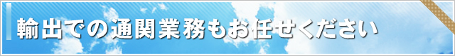 輸出での通関業務もお任せください